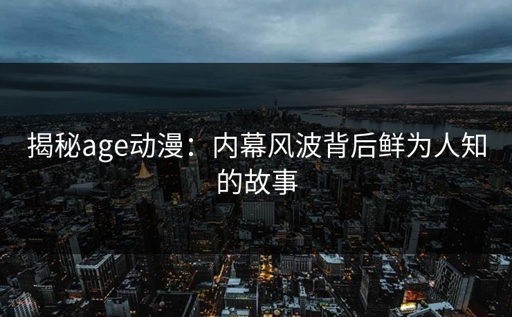 揭秘age动漫：内幕风波背后鲜为人知的故事