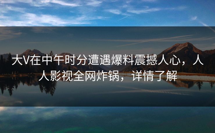大V在中午时分遭遇爆料震撼人心，人人影视全网炸锅，详情了解