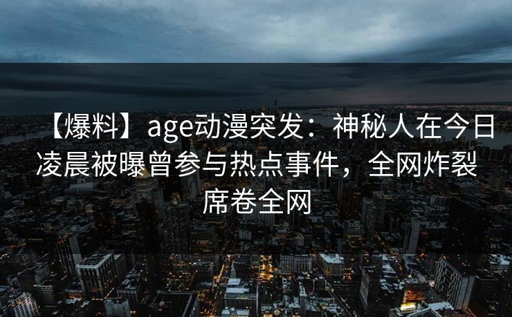 【爆料】age动漫突发：神秘人在今日凌晨被曝曾参与热点事件，全网炸裂席卷全网