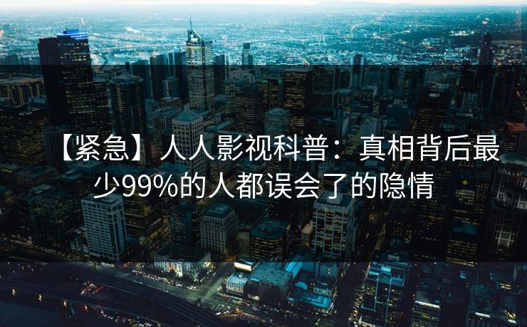 【紧急】人人影视科普：真相背后最少99%的人都误会了的隐情
