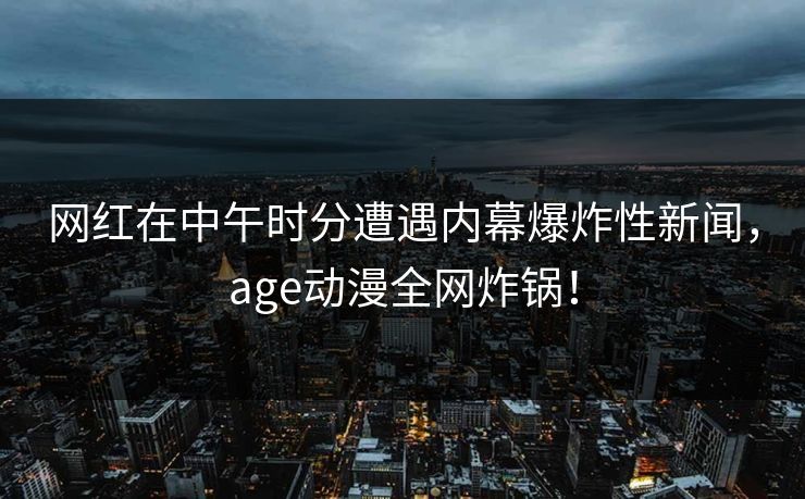 网红在中午时分遭遇内幕爆炸性新闻，age动漫全网炸锅！
