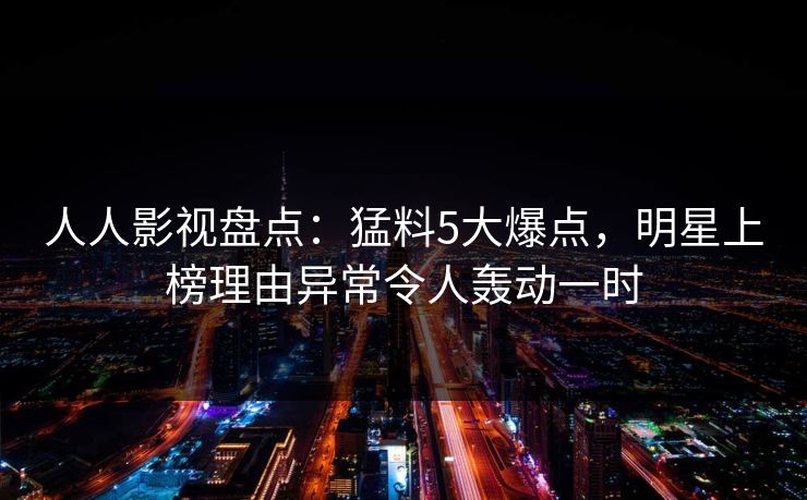 人人影视盘点：猛料5大爆点，明星上榜理由异常令人轰动一时