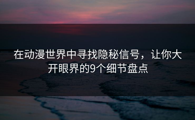 在动漫世界中寻找隐秘信号,让你大开眼界的9个细节盘点