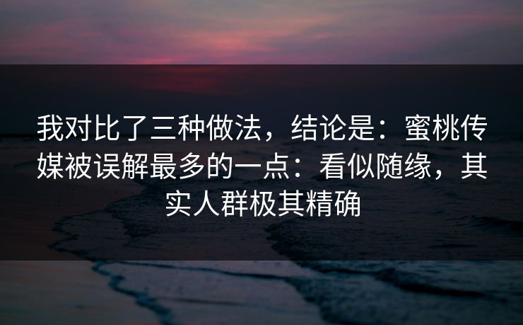我对比了三种做法，结论是：蜜桃传媒被误解最多的一点：看似随缘，其实人群极其精确