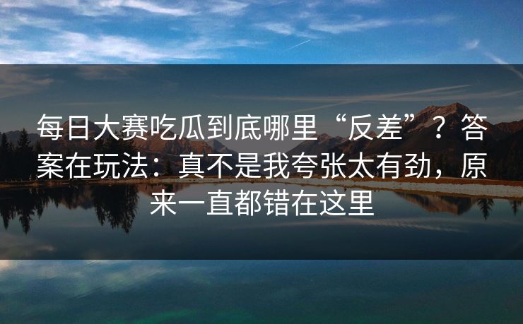 每日大赛吃瓜到底哪里“反差”？答案在玩法：真不是我夸张太有劲，原来一直都错在这里