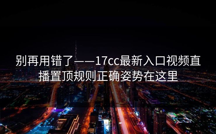 别再用错了——17cc最新入口视频直播置顶规则正确姿势在这里