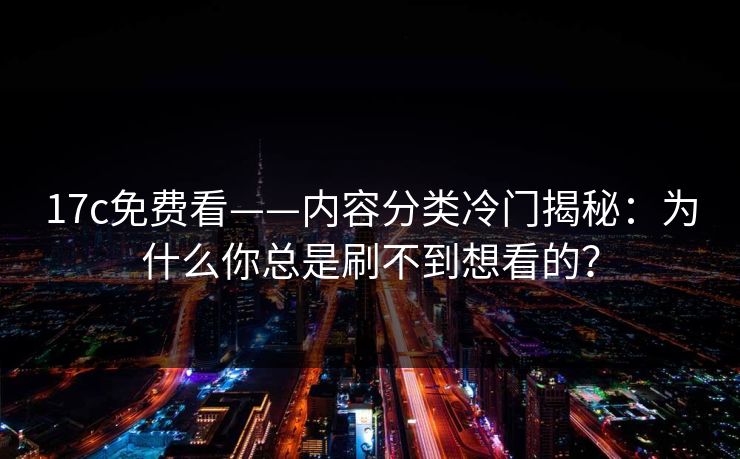 17c免费看——内容分类冷门揭秘：为什么你总是刷不到想看的？