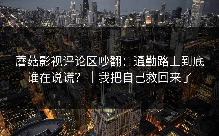 蘑菇影视评论区吵翻：通勤路上到底谁在说谎？｜我把自己救回来了