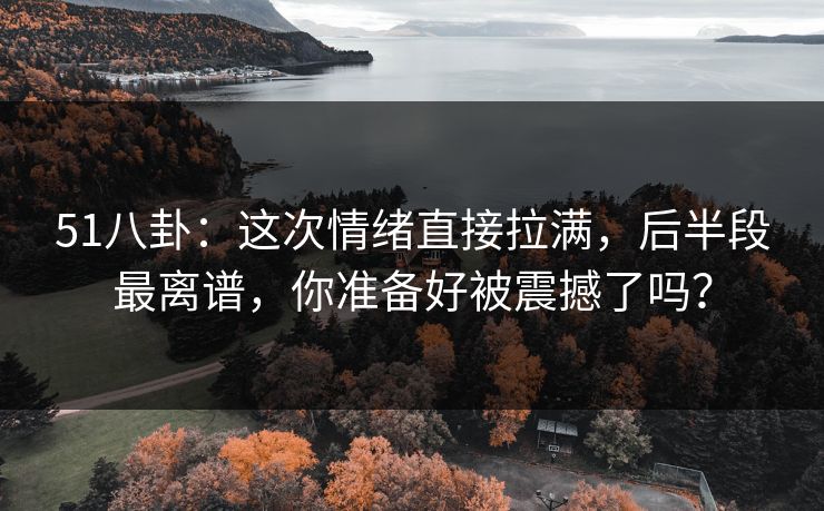 51八卦：这次情绪直接拉满，后半段最离谱，你准备好被震撼了吗？