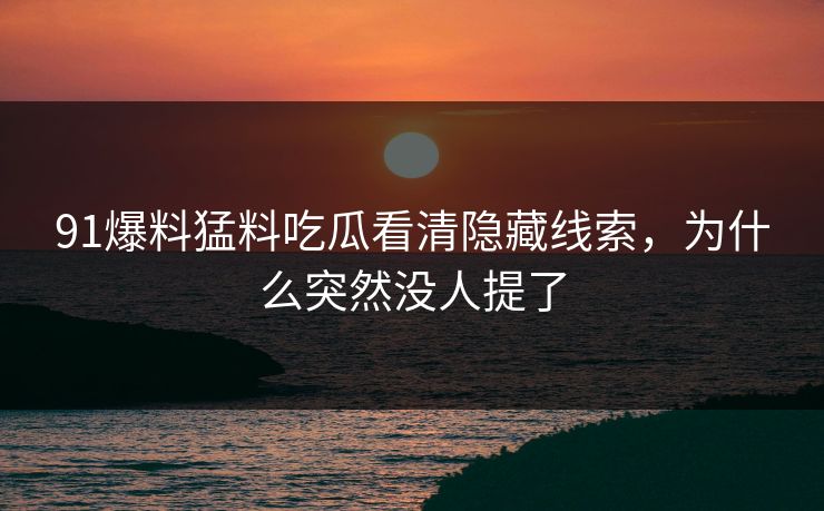 91爆料猛料吃瓜看清隐藏线索，为什么突然没人提了