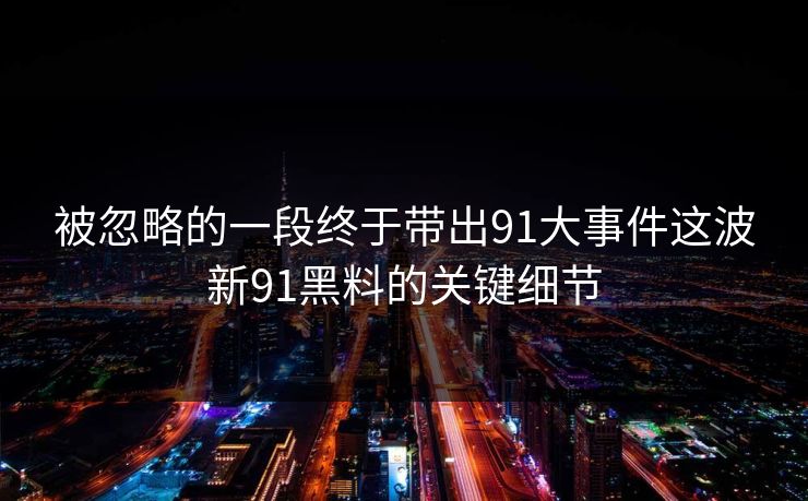 被忽略的一段终于带出91大事件这波新91黑料的关键细节