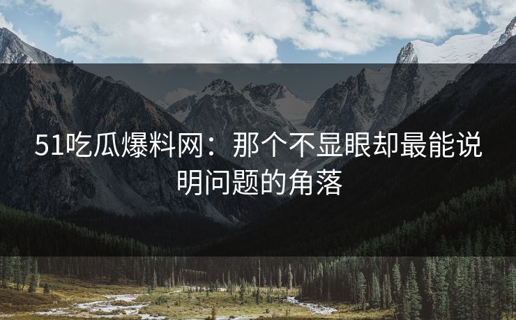 51吃瓜爆料网：那个不显眼却最能说明问题的角落