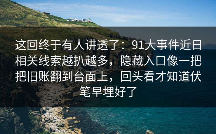 这回终于有人讲透了：91大事件近日相关线索越扒越多，隐藏入口像一把把旧账翻到台面上，回头看才知道伏笔早埋好了