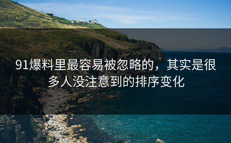 91爆料里最容易被忽略的，其实是很多人没注意到的排序变化