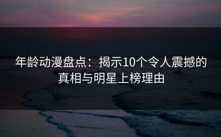 年龄动漫盘点：揭示10个令人震撼的真相与明星上榜理由