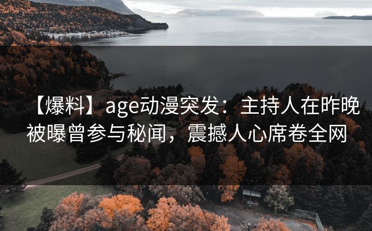 【爆料】age动漫突发：主持人在昨晚被曝曾参与秘闻，震撼人心席卷全网