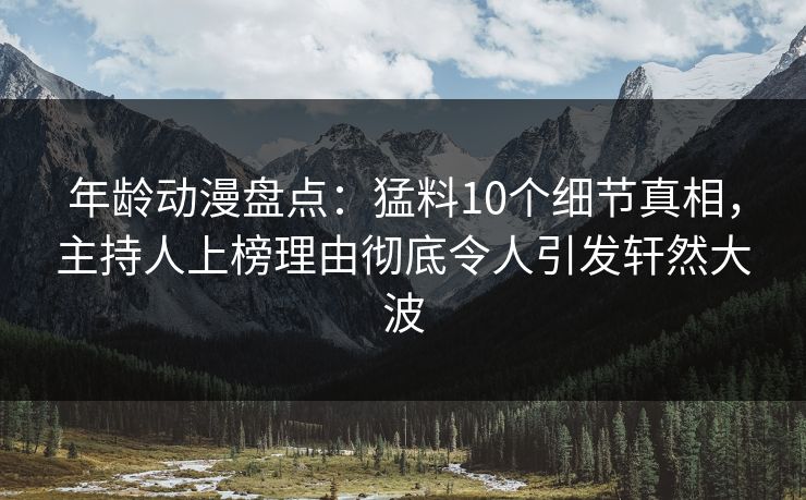 年龄动漫盘点:猛料10个细节真相,主持人上榜理由彻底令人引发轩然大波