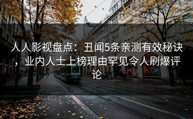 人人影视盘点：丑闻5条亲测有效秘诀，业内人士上榜理由罕见令人刷爆评论