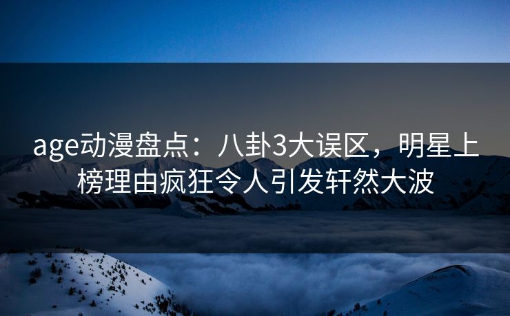 age动漫盘点：八卦3大误区，明星上榜理由疯狂令人引发轩然大波