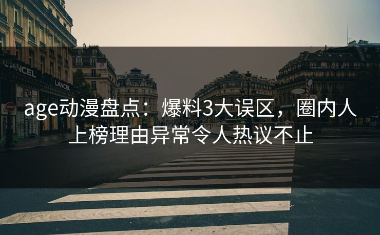 age动漫盘点：爆料3大误区，圈内人上榜理由异常令人热议不止