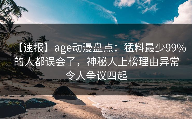 【速报】age动漫盘点：猛料最少99%的人都误会了，神秘人上榜理由异常令人争议四起