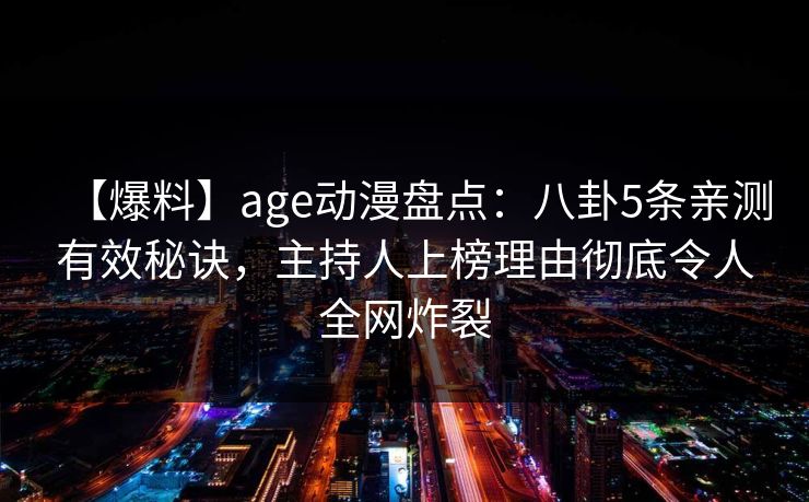 【爆料】age动漫盘点：八卦5条亲测有效秘诀，主持人上榜理由彻底令人全网炸裂