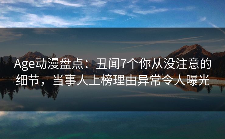 Age动漫盘点：丑闻7个你从没注意的细节，当事人上榜理由异常令人曝光