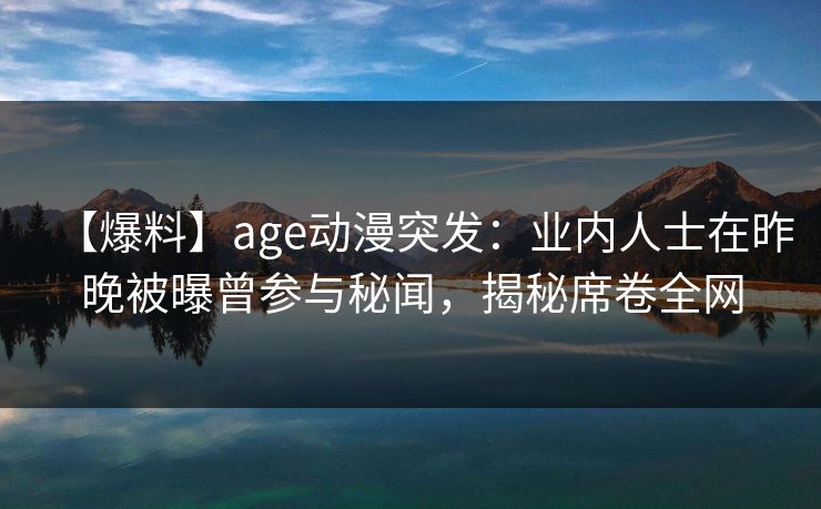 【爆料】age动漫突发：业内人士在昨晚被曝曾参与秘闻，揭秘席卷全网