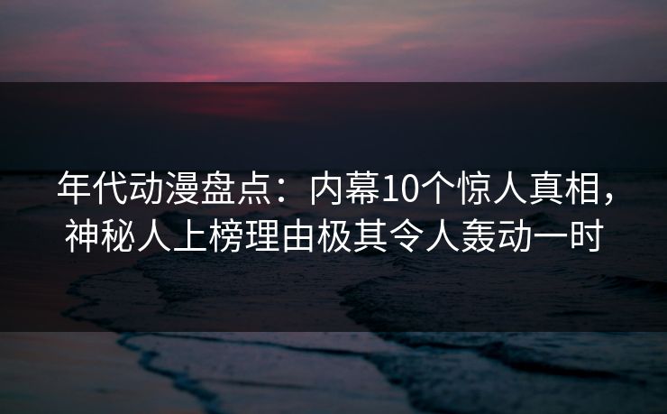 年代动漫盘点：内幕10个惊人真相，神秘人上榜理由极其令人轰动一时