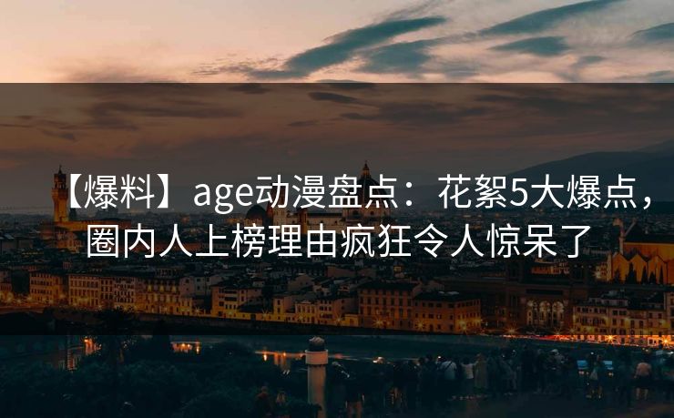 【爆料】age动漫盘点:花絮5大爆点,圈内人上榜理由疯狂令人惊呆了 【爆料】age动漫盘点:花絮5大爆点,圈内人上榜理由疯狂令人惊呆了