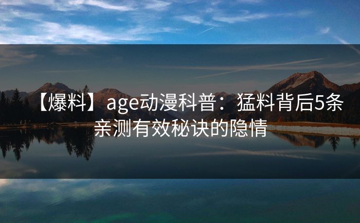 【爆料】age动漫科普：猛料背后5条亲测有效秘诀的隐情