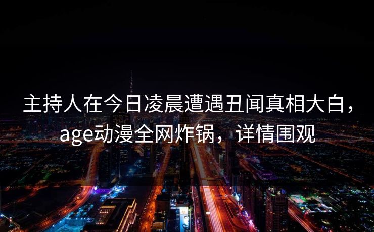 主持人在今日凌晨遭遇丑闻真相大白，age动漫全网炸锅，详情围观