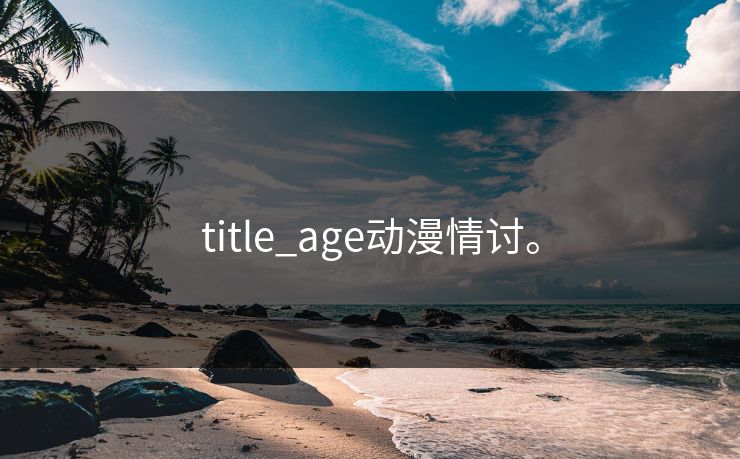 title_age动漫情讨。