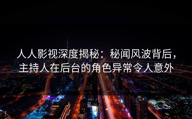 人人影视深度揭秘：秘闻风波背后，主持人在后台的角色异常令人意外