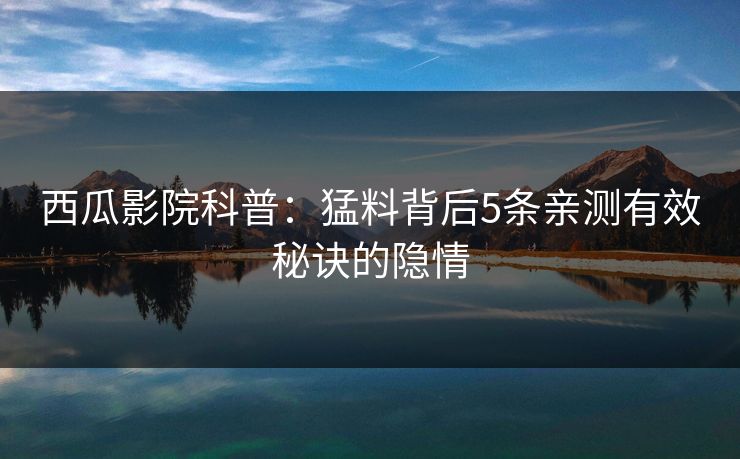 西瓜影院科普：猛料背后5条亲测有效秘诀的隐情