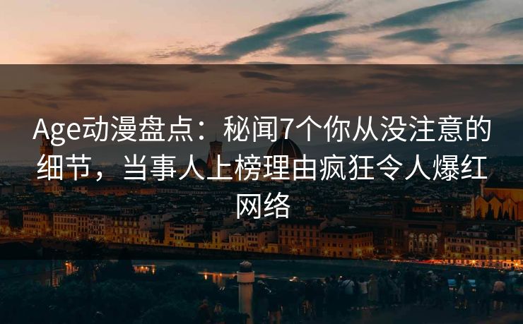 Age动漫盘点：秘闻7个你从没注意的细节，当事人上榜理由疯狂令人爆红网络