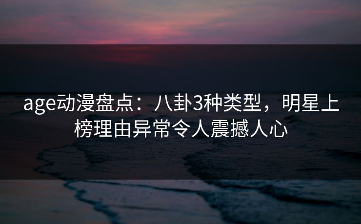 age动漫盘点：八卦3种类型，明星上榜理由异常令人震撼人心