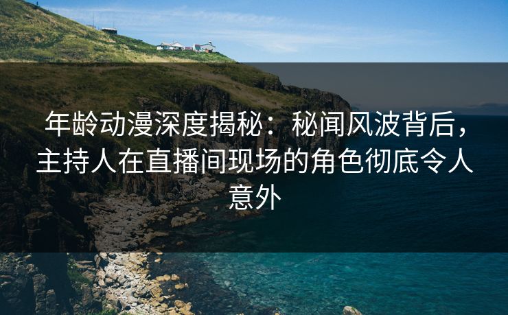 年龄动漫深度揭秘：秘闻风波背后，主持人在直播间现场的角色彻底令人意外