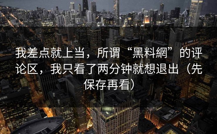 我差点就上当，所谓“黑料網”的评论区，我只看了两分钟就想退出（先保存再看）