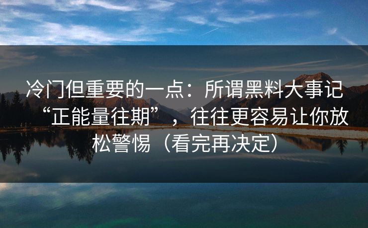冷门但重要的一点：所谓黑料大事记“正能量往期”，往往更容易让你放松警惕（看完再决定）