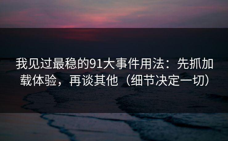 我见过最稳的91大事件用法：先抓加载体验，再谈其他（细节决定一切）