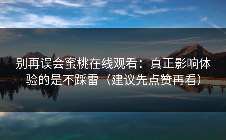 别再误会蜜桃在线观看：真正影响体验的是不踩雷（建议先点赞再看）