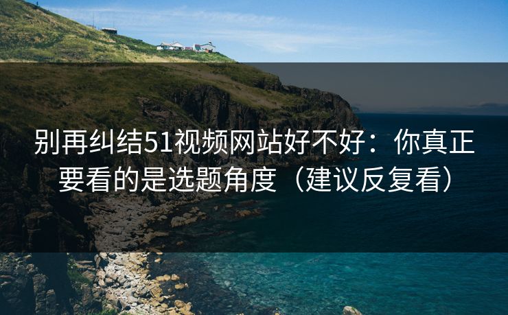 别再纠结51视频网站好不好：你真正要看的是选题角度（建议反复看）